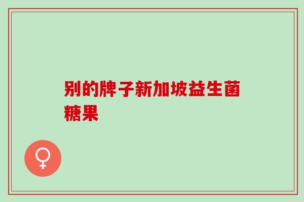 别的牌子新加坡益生菌糖果