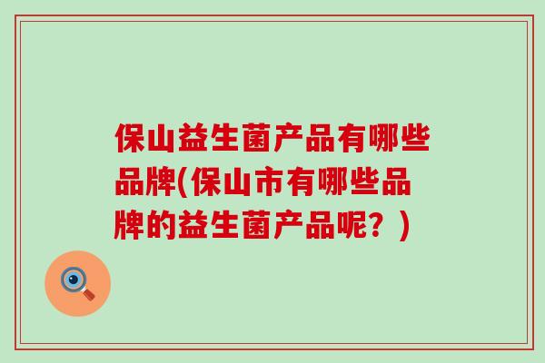 保山益生菌产品有哪些品牌(保山市有哪些品牌的益生菌产品呢？)