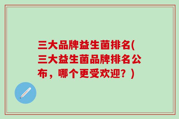三大品牌益生菌排名(三大益生菌品牌排名公布，哪个更受欢迎？)
