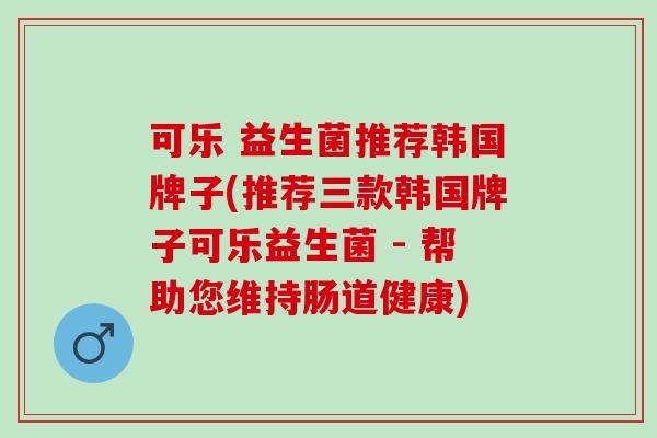 可乐 益生菌推荐韩国牌子(推荐三款韩国牌子可乐益生菌 - 帮助您维持肠道健康)