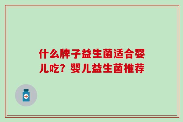 什么牌子益生菌适合婴儿吃？婴儿益生菌推荐