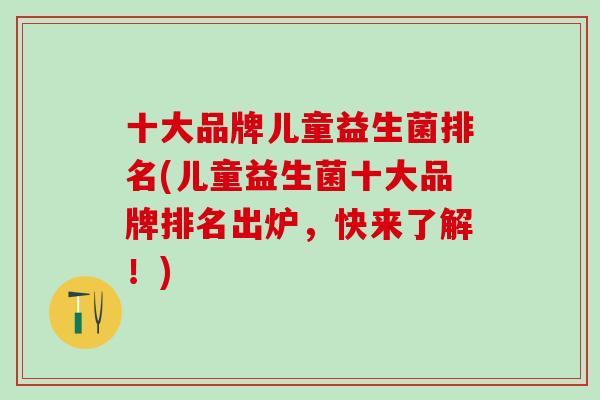 十大品牌儿童益生菌排名(儿童益生菌十大品牌排名出炉，快来了解！)