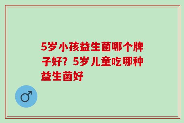 5岁小孩益生菌哪个牌子好?5岁儿童吃哪种益生菌好 5岁小孩益生菌哪个牌子好?5岁儿童吃哪种益生菌好
