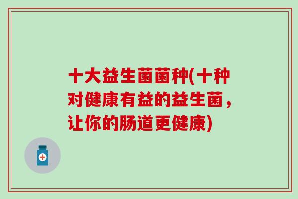 十大益生菌菌种(十种对健康有益的益生菌，让你的肠道更健康)