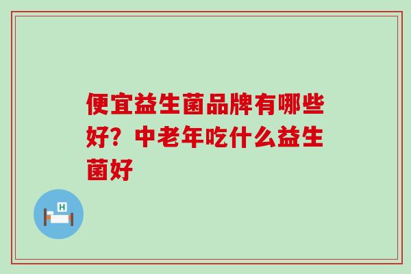 便宜益生菌品牌有哪些好？中老年吃什么益生菌好