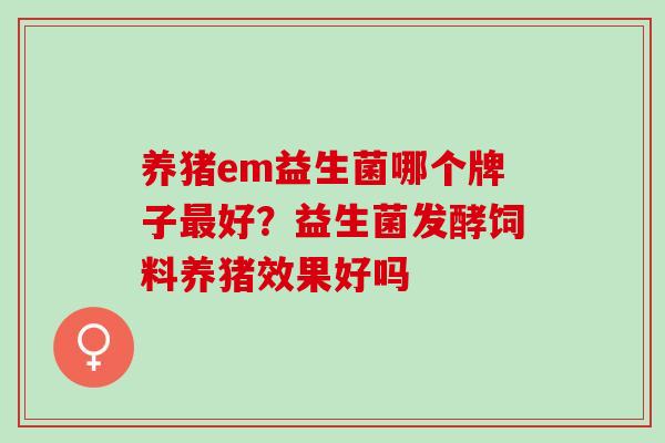 养猪em益生菌哪个牌子最好？益生菌发酵饲料养猪效果好吗