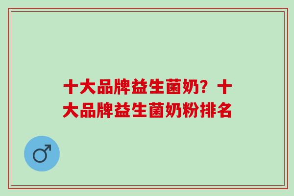 十大品牌益生菌奶？十大品牌益生菌奶粉排名