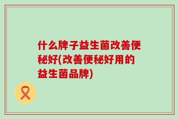 什么牌子益生菌改善便秘好(改善便秘好用的益生菌品牌)