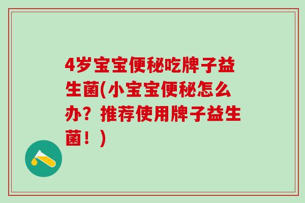 4岁宝宝便秘吃牌子益生菌(小宝宝便秘怎么办？推荐使用牌子益生菌！)