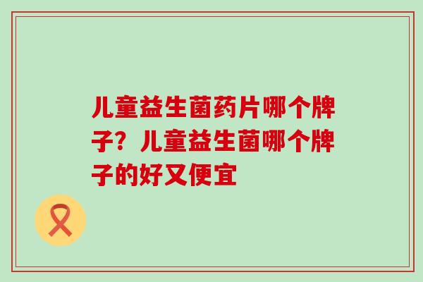 儿童益生菌药片哪个牌子？儿童益生菌哪个牌子的好又便宜