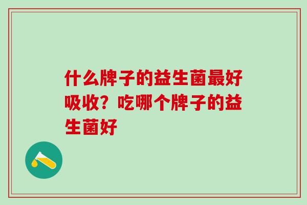 什么牌子的益生菌最好吸收？吃哪个牌子的益生菌好