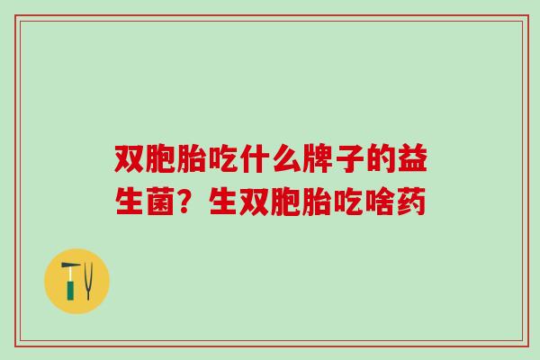 双胞胎吃什么牌子的益生菌？生双胞胎吃啥药