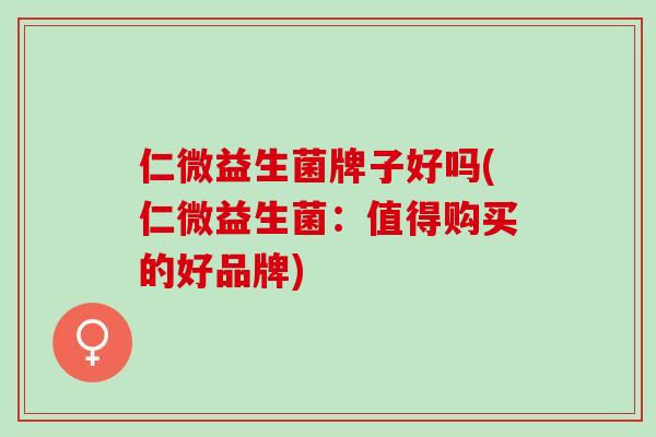 仁微益生菌牌子好吗(仁微益生菌：值得购买的好品牌)
