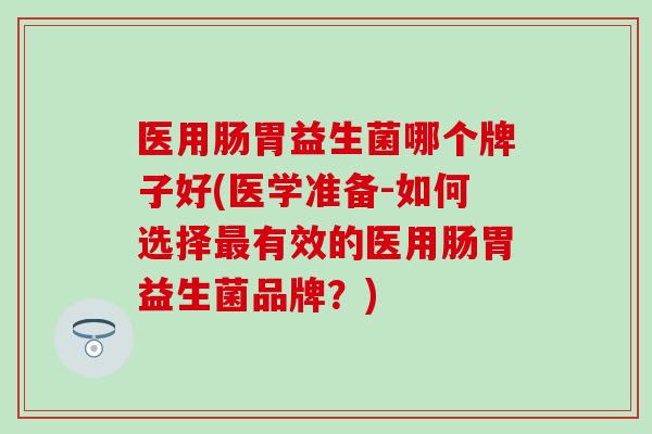 医用肠胃益生菌哪个牌子好(医学准备-如何选择最有效的医用肠胃益生菌品牌？)