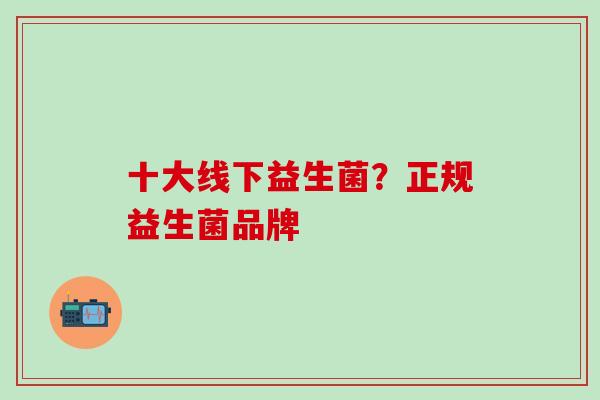 十大线下益生菌？正规益生菌品牌