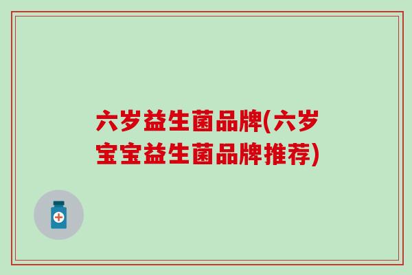 六岁益生菌品牌(六岁宝宝益生菌品牌推荐)