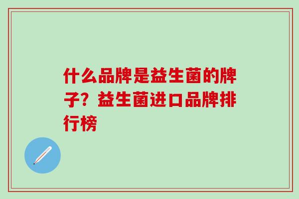 什么品牌是益生菌的牌子？益生菌进口品牌排行榜