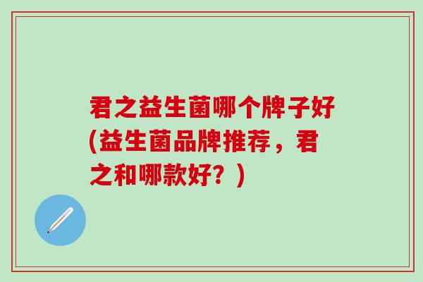 君之益生菌哪个牌子好(益生菌品牌推荐，君之和哪款好？)
