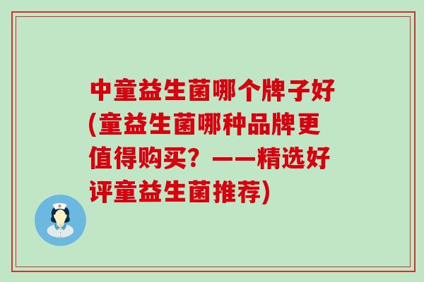 中童益生菌哪个牌子好(童益生菌哪种品牌更值得购买？——精选好评童益生菌推荐)