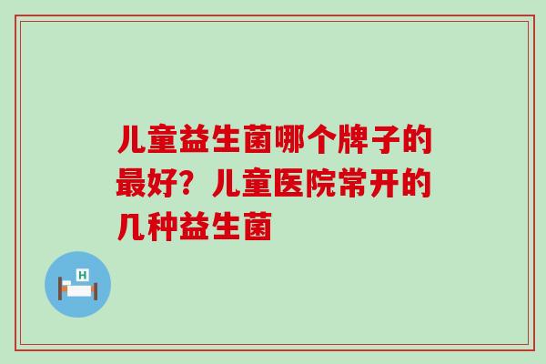 儿童益生菌哪个牌子的好?儿童医院常开的几种益生菌 儿童益生菌哪个牌子的好?儿童医院常开的几种益生菌