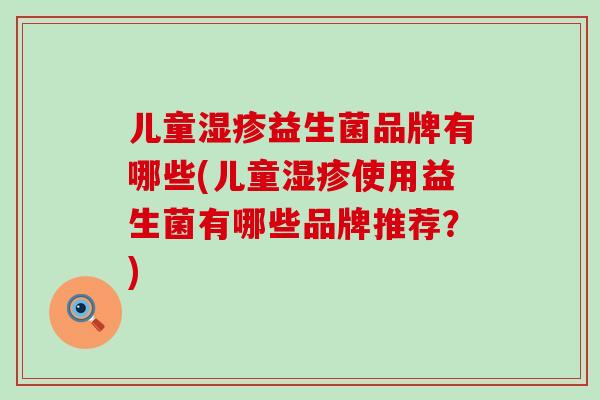 儿童益生菌品牌有哪些(儿童使用益生菌有哪些品牌推荐?) 儿童益生菌品牌有哪些(儿童使用益生菌有哪些品牌推荐?)