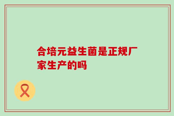 合培元益生菌是正规厂家生产的吗
