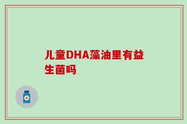 儿童DHA藻油里有益生菌吗 儿童DHA藻油里有益生菌吗