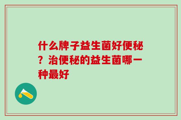 什么牌子益生菌好?的益生菌哪一种好 什么牌子益生菌好?的益生菌哪一种好