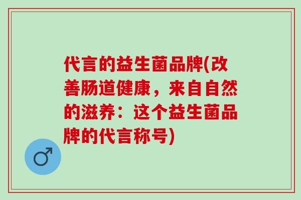 代言的益生菌品牌(改善肠道健康，来自自然的滋养：这个益生菌品牌的代言称号)