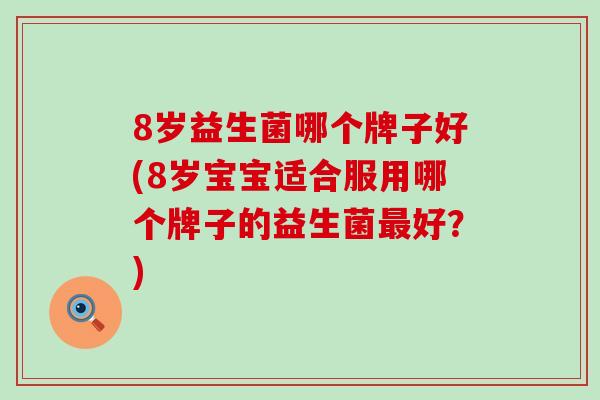 8岁益生菌哪个牌子好(8岁宝宝适合服用哪个牌子的益生菌最好？)