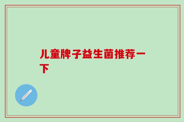 儿童牌子益生菌推荐一下 儿童牌子益生菌推荐一下