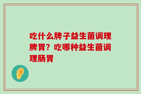 吃什么牌子益生菌调理脾胃？吃哪种益生菌调理肠胃