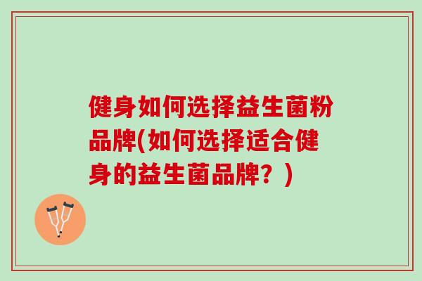 健身如何选择益生菌粉品牌(如何选择适合健身的益生菌品牌？)