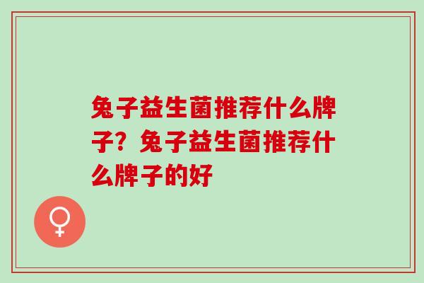 兔子益生菌推荐什么牌子？兔子益生菌推荐什么牌子的好