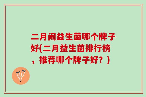 二月闹益生菌哪个牌子好(二月益生菌排行榜，推荐哪个牌子好？)