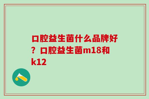 口腔益生菌什么品牌好?口腔益生菌m18和k12 口腔益生菌什么品牌好?口腔益生菌m18和k12