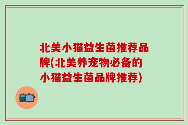 北美小猫益生菌推荐品牌(北美养宠物必备的小猫益生菌品牌推荐) 北美小猫益生菌推荐品牌(北美养宠物必备的小猫益生菌品牌推荐)