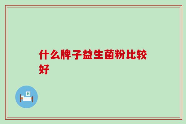 什么牌子益生菌粉比较好 什么牌子益生菌粉比较好