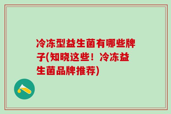 冷冻型益生菌有哪些牌子(知晓这些！冷冻益生菌品牌推荐)