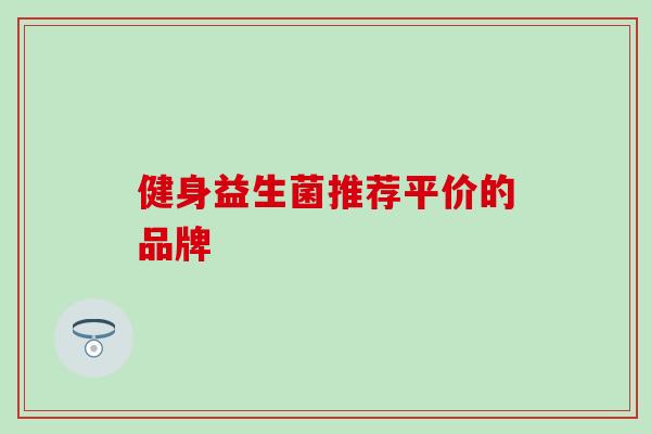 健身益生菌推荐平价的品牌 健身益生菌推荐平价的品牌
