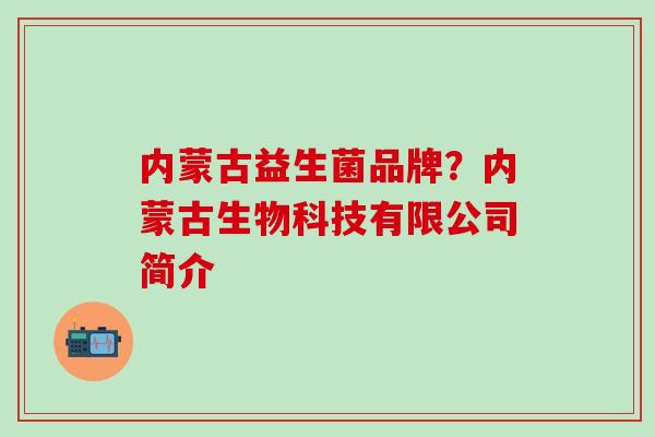 内蒙古益生菌品牌？内蒙古生物科技有限公司简介