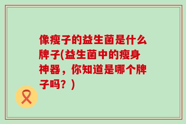 像瘦子的益生菌是什么牌子(益生菌中的瘦身神器，你知道是哪个牌子吗？)