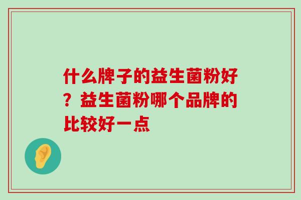 什么牌子的益生菌粉好？益生菌粉哪个品牌的比较好一点