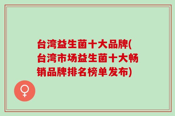 台湾益生菌十大品牌(台湾市场益生菌十大畅销品牌排名榜单发布) 台湾益生菌十大品牌(台湾市场益生菌十大畅销品牌排名榜单发布)