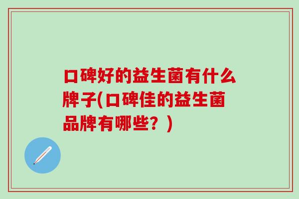 口碑好的益生菌有什么牌子(口碑佳的益生菌品牌有哪些？)