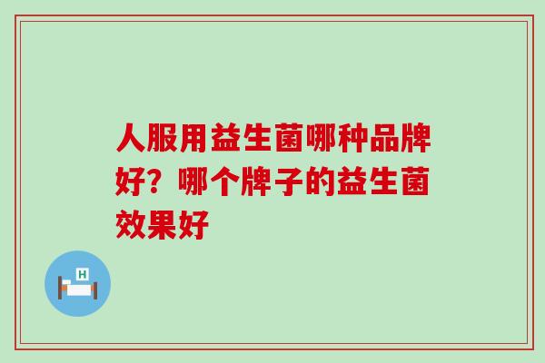 人服用益生菌哪种品牌好？哪个牌子的益生菌效果好