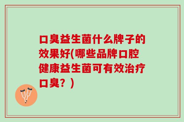 口臭益生菌什么牌子的效果好(哪些品牌口腔健康益生菌可有效治疗口臭？)