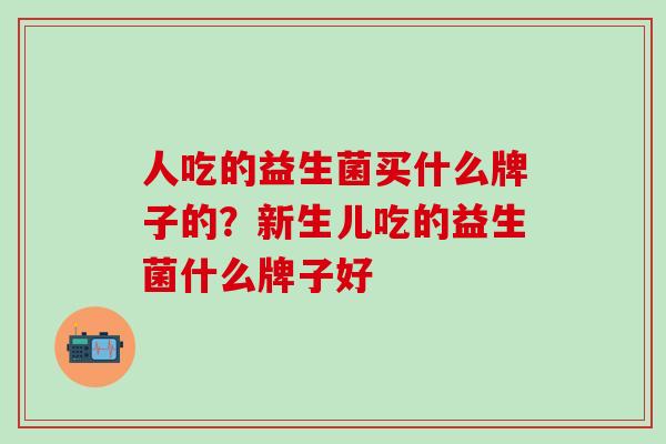 人吃的益生菌买什么牌子的？新生儿吃的益生菌什么牌子好