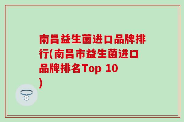 南昌益生菌进口品牌排行(南昌市益生菌进口品牌排名Top 10)