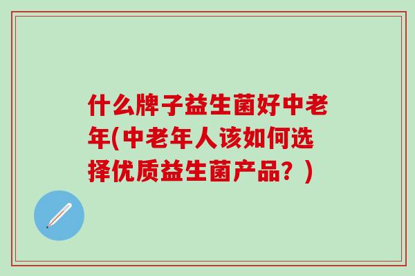 什么牌子益生菌好中老年(中老年人该如何选择优质益生菌产品？)